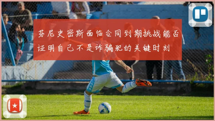 芬尼史密斯面临合同到期挑战能否证明自己不是诈骗犯的关键时刻