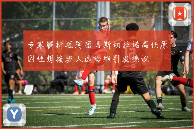 专家解析迈阿密马斯切拉诺离任原因理想接班人选哈维引发热议