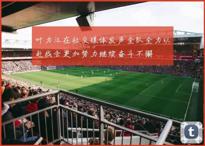 叶力江在社交媒体发声全队全力以赴我会更加努力继续奋斗不懈