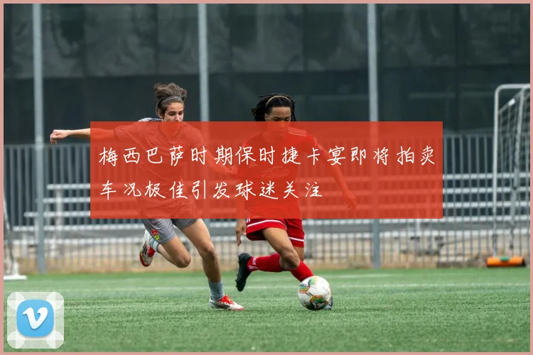 梅西巴萨时期保时捷卡宴即将拍卖车况极佳引发球迷关注