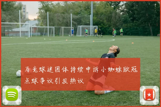 马竞球迷团体持续申诉小蜘蛛欧冠点球争议引发热议