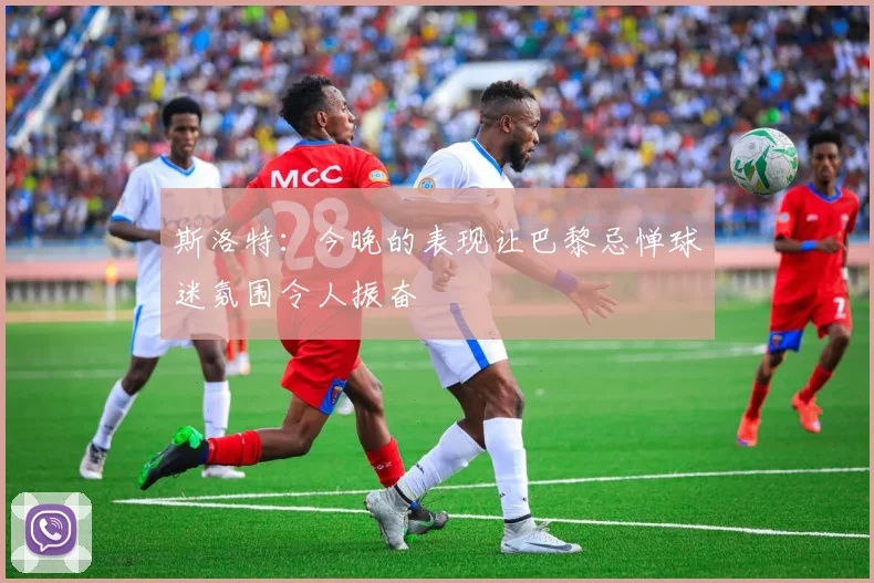 斯洛特：今晚的表现让巴黎忌惮球迷氛围令人振奋