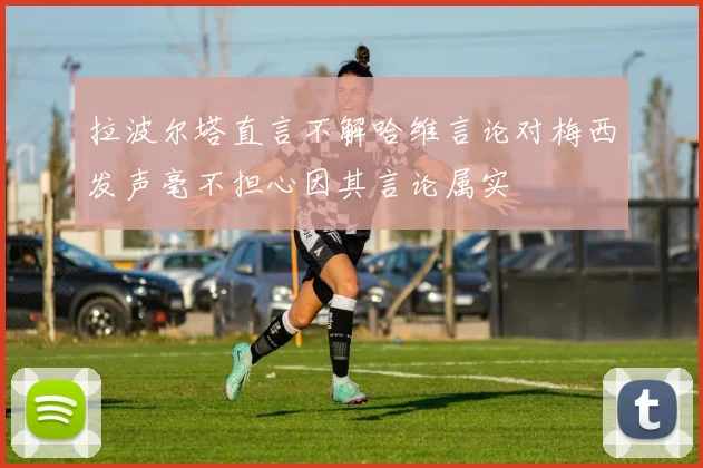 拉波尔塔直言不解哈维言论对梅西发声毫不担心因其言论属实
