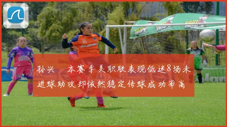 孙兴慜本赛季美职联表现低迷8场未进球助攻却依然稳定传球成功率高