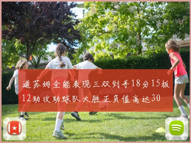 道苏姆全能表现三双到手18分15板12助攻助球队大胜正负值高达30
