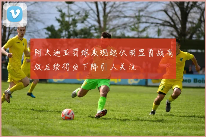 阿夫迪亚罚球表现起伏明显首战高效后续得分下降引人关注