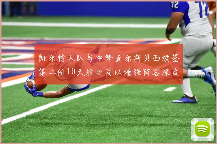 凯尔特人队与中锋查尔斯贝西续签第二份10天短合同以增强阵容深度