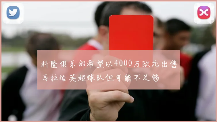 科隆俱乐部希望以4000万欧元出售马拉给英超球队但可能不足够
