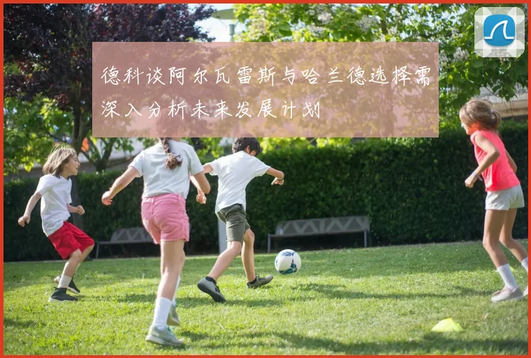 德科谈阿尔瓦雷斯与哈兰德选择需深入分析未来发展计划