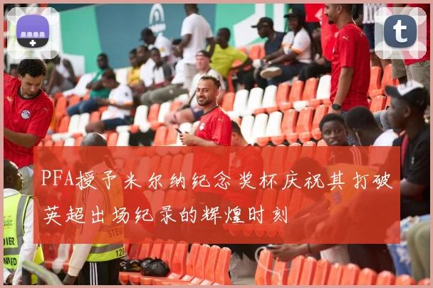 PFA授予米尔纳纪念奖杯庆祝其打破英超出场纪录的辉煌时刻