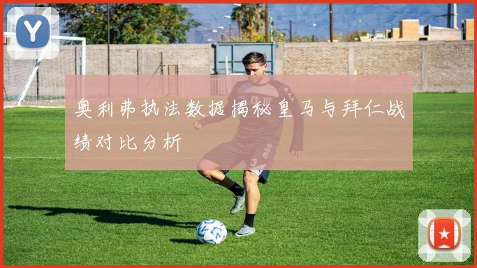 奥利弗执法数据揭秘皇马与拜仁战绩对比分析