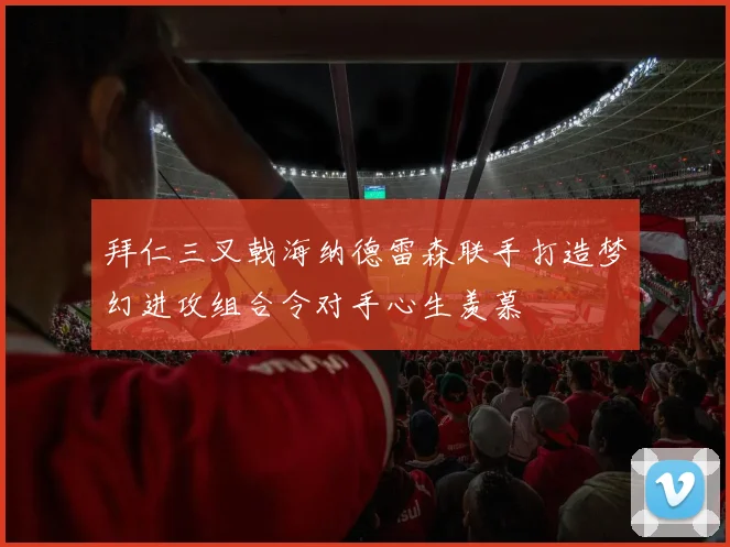 拜仁三叉戟海纳德雷森联手打造梦幻进攻组合令对手心生羡慕
